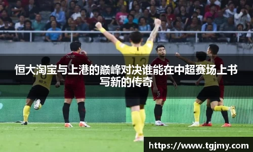 恒大淘宝与上港的巅峰对决谁能在中超赛场上书写新的传奇