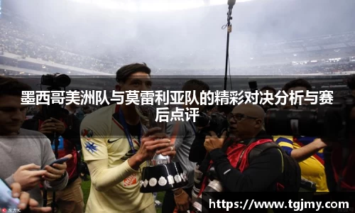 墨西哥美洲队与莫雷利亚队的精彩对决分析与赛后点评