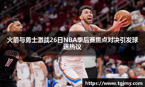 火箭与勇士激战26日NBA季后赛焦点对决引发球迷热议