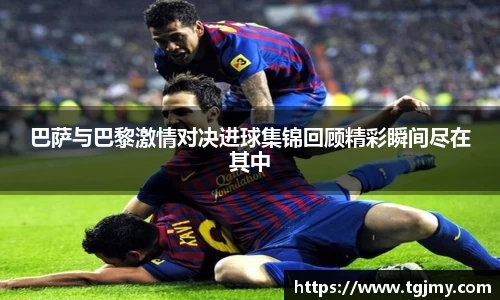 巴萨与巴黎激情对决进球集锦回顾精彩瞬间尽在其中