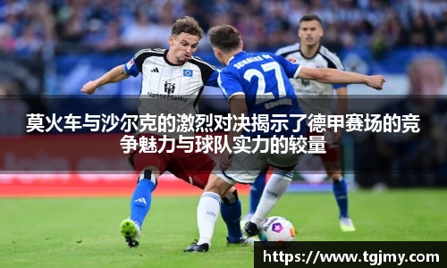 莫火车与沙尔克的激烈对决揭示了德甲赛场的竞争魅力与球队实力的较量