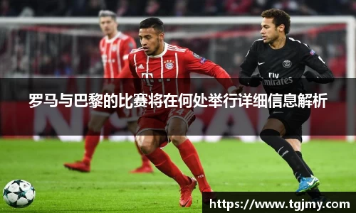 罗马与巴黎的比赛将在何处举行详细信息解析